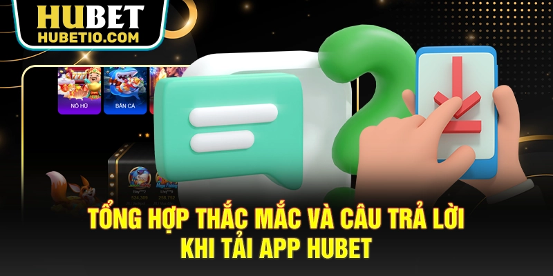 Tổng hợp thắc mắc và câu trả lời khi tải app HUBET
