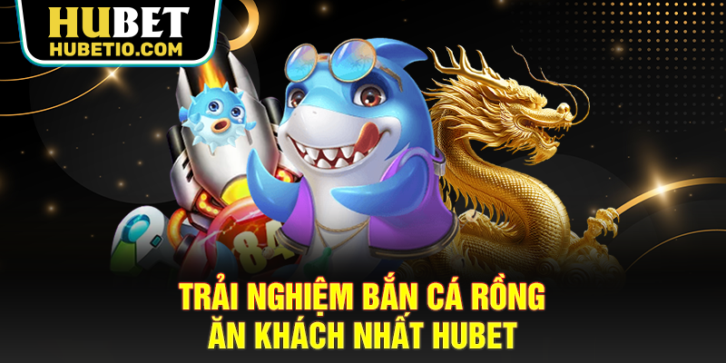 Trải nghiệm bắn cá rồng ăn khách nhất Hubet
