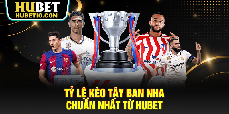 Tỷ lệ kèo Tây Ban Nha chuẩn nhất từ Hubet